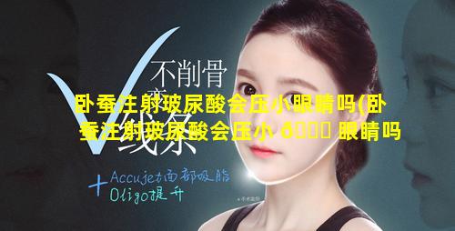 卧蚕注射玻尿酸会压小眼睛吗(卧蚕注射玻尿酸会压小 🍁 眼睛吗怎么办)